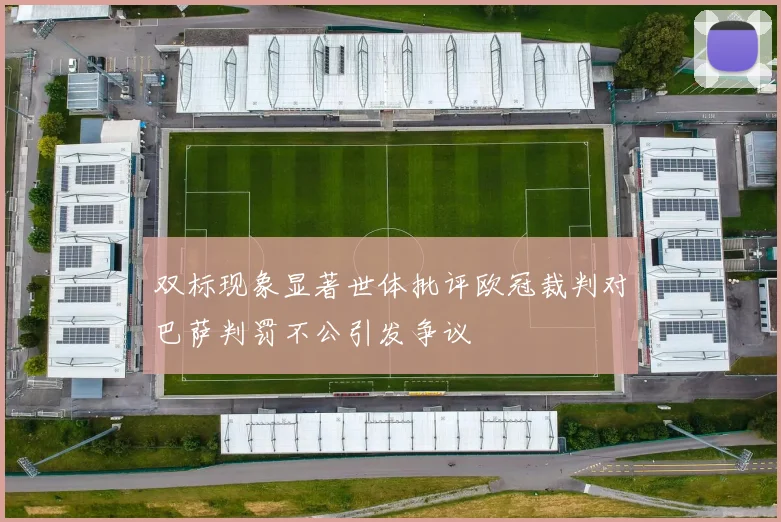 双标现象显著世体批评欧冠裁判对巴萨判罚不公引发争议