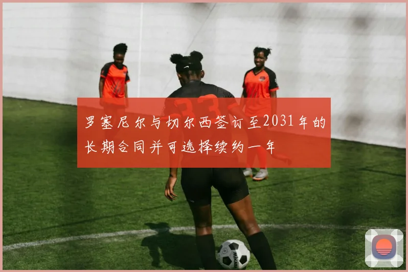 罗塞尼尔与切尔西签订至2031年的长期合同并可选择续约一年