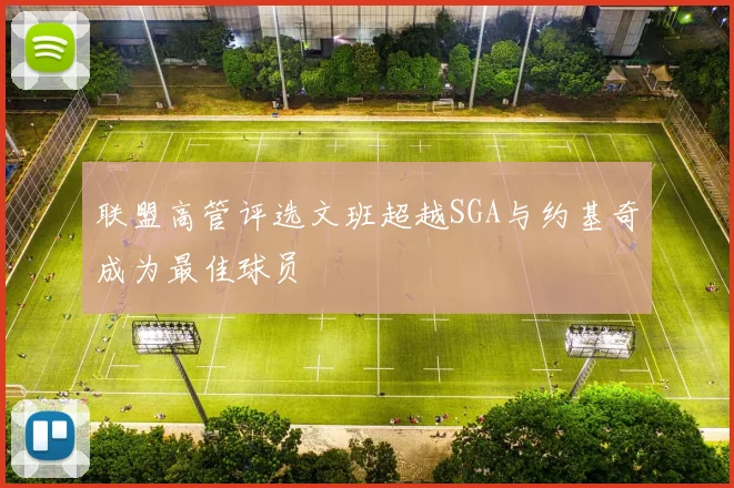 联盟高管评选文班超越SGA与约基奇成为最佳球员