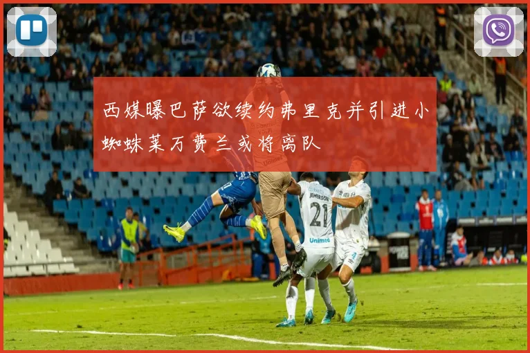 西媒曝巴萨欲续约弗里克并引进小蜘蛛莱万费兰或将离队