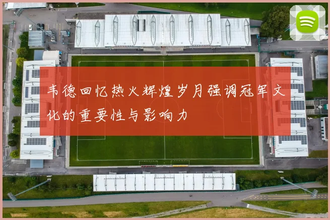 韦德回忆热火辉煌岁月强调冠军文化的重要性与影响力