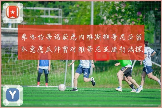 弗洛伦蒂诺获悉内维斯维蒂尼亚留队意愿瓜帅曾对维蒂尼亚进行试探