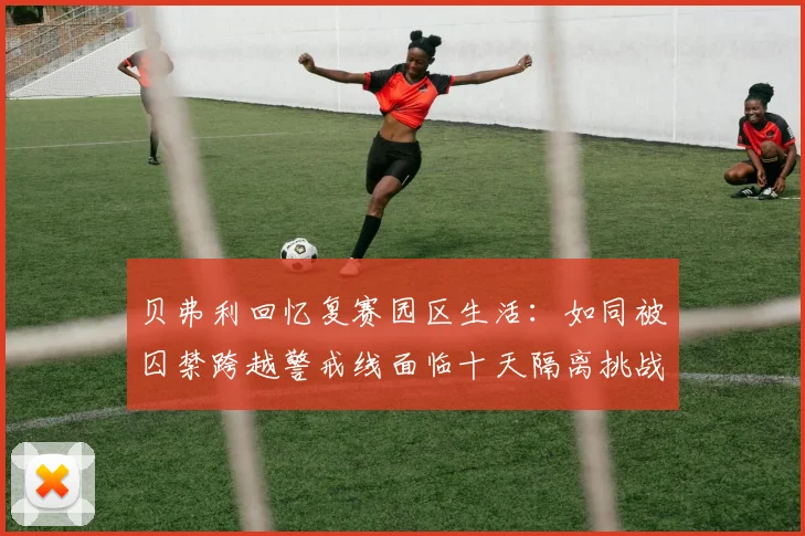 贝弗利回忆复赛园区生活：如同被囚禁跨越警戒线面临十天隔离挑战