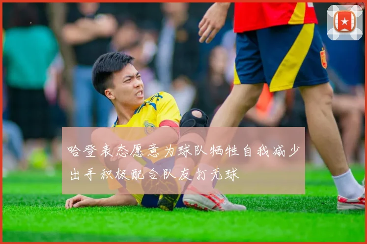 哈登表态愿意为球队牺牲自我减少出手积极配合队友打无球