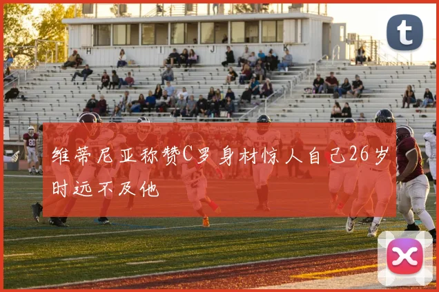 维蒂尼亚称赞C罗身材惊人自己26岁时远不及他