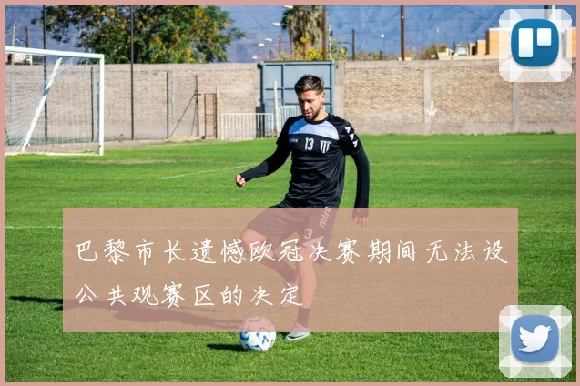 巴黎市长遗憾欧冠决赛期间无法设公共观赛区的决定