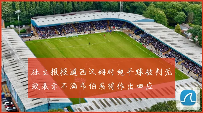 独立报报道西汉姆对绝平球被判无效表示不满韦伯或将作出回应