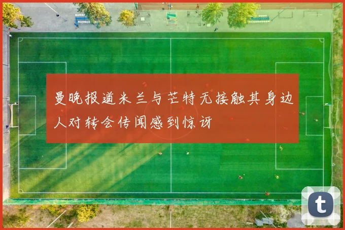 曼晚报道米兰与芒特无接触其身边人对转会传闻感到惊讶
