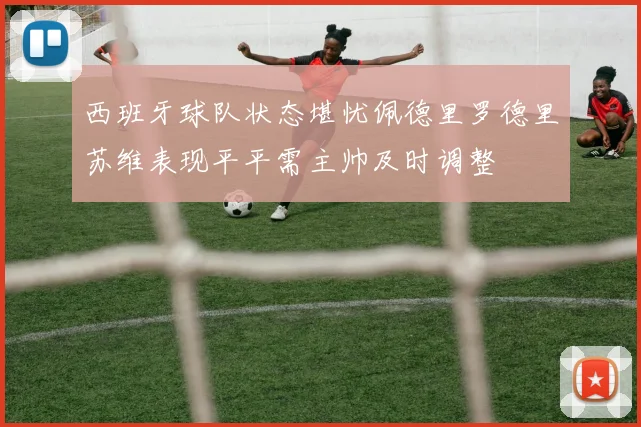 西班牙球队状态堪忧佩德里罗德里苏维表现平平需主帅及时调整