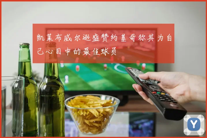 凯莱布威尔逊盛赞约基奇称其为自己心目中的最佳球员