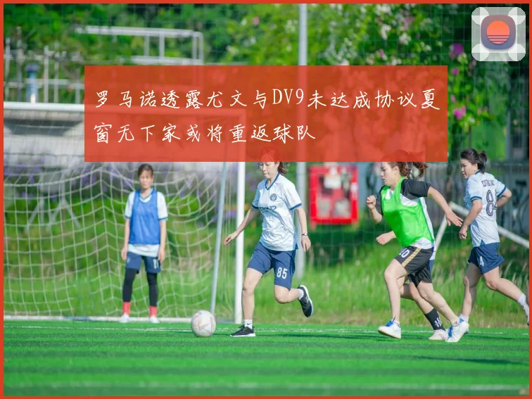 罗马诺透露尤文与DV9未达成协议夏窗无下家或将重返球队